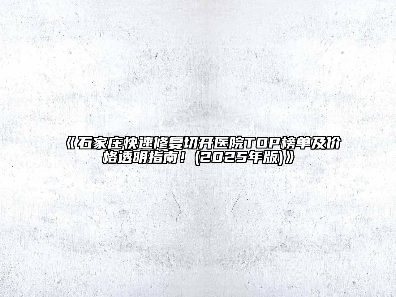 石家庄快速修复切开医院TOP榜单及价格透明指南！(2025年版)