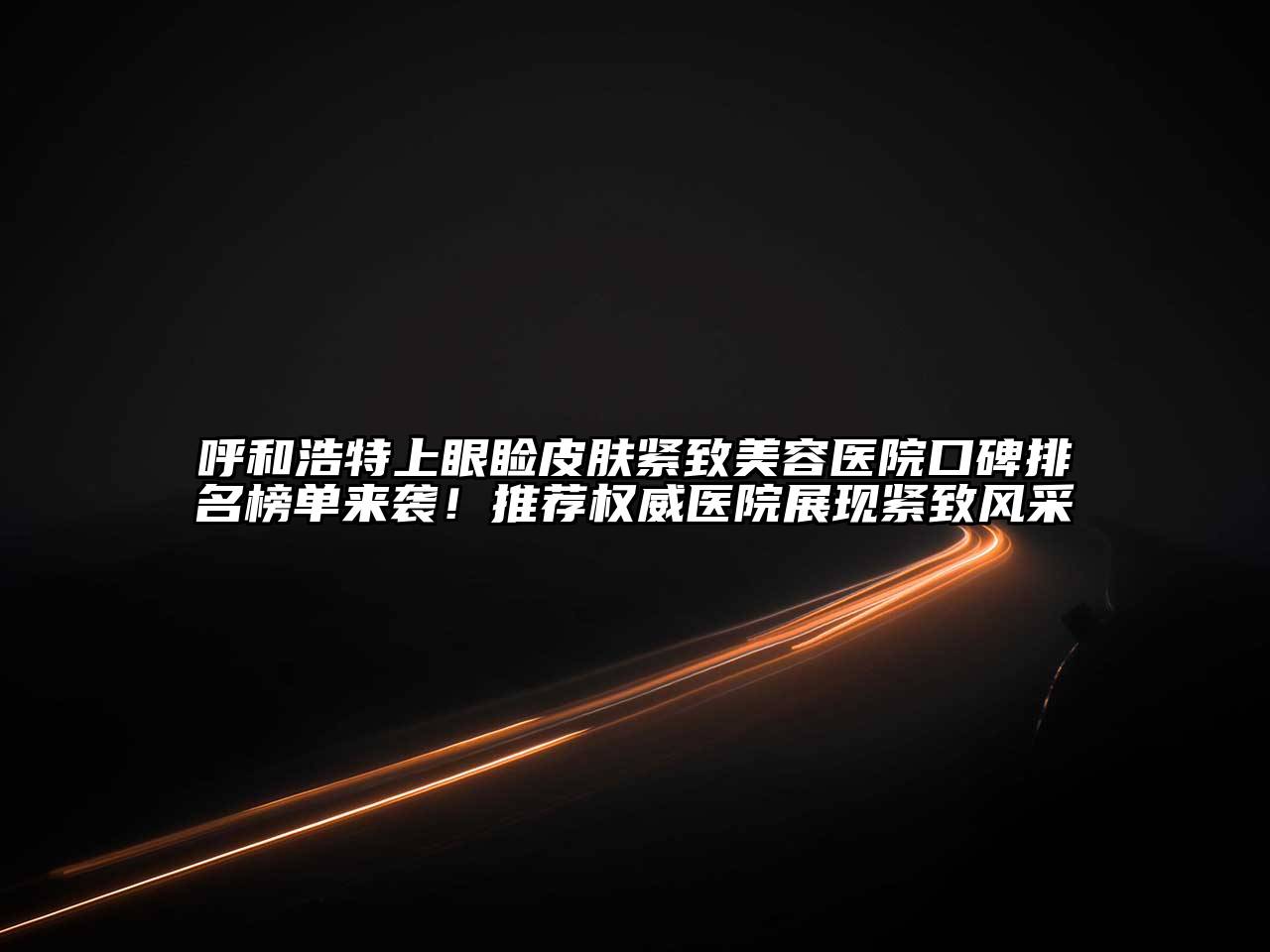 呼和浩特上眼睑皮肤紧致美容医院口碑排名榜单来袭！推荐权威医院展现紧致风采