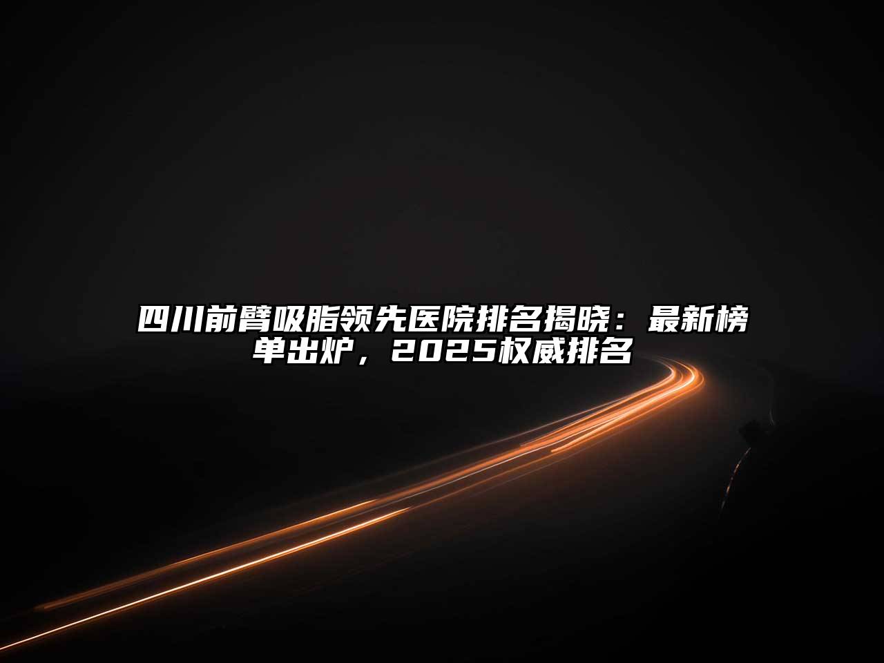 四川前臂吸脂领先医院排名揭晓：最新榜单出炉，2025权威排名