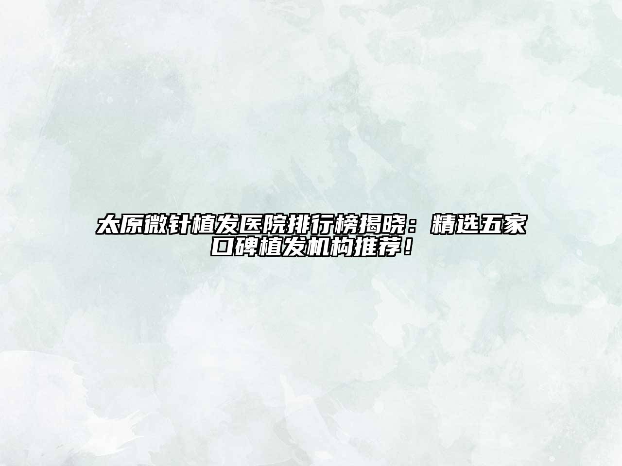 太原微针植发医院排行榜揭晓：精选五家口碑植发机构推荐！