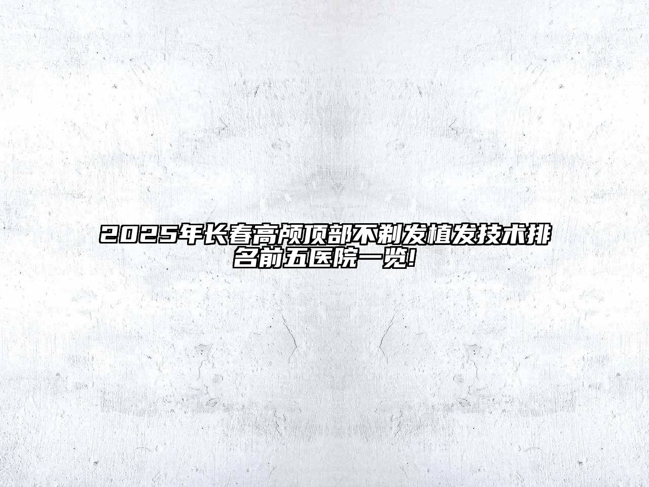 2025年长春高颅顶部不剃发植发技术排名前五医院一览!