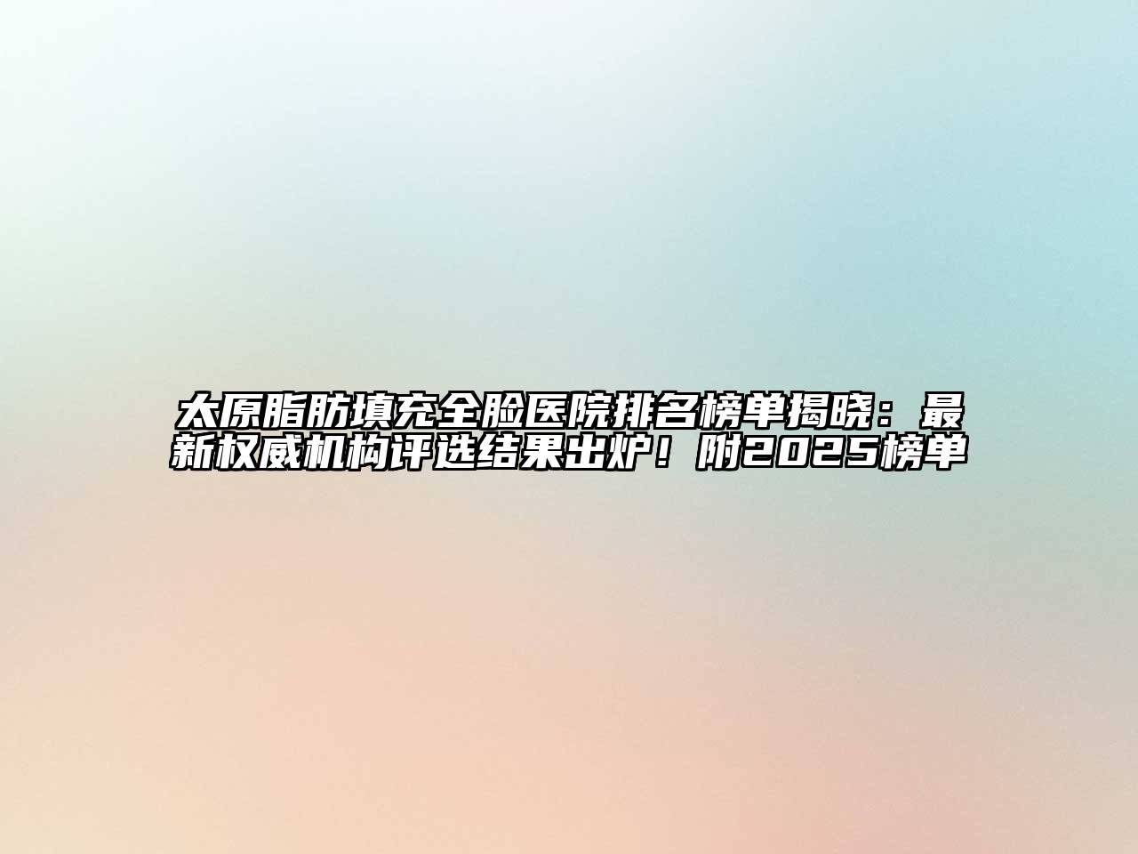 太原脂肪填充全脸医院排名榜单揭晓：最新权威机构评选结果出炉！附2025榜单