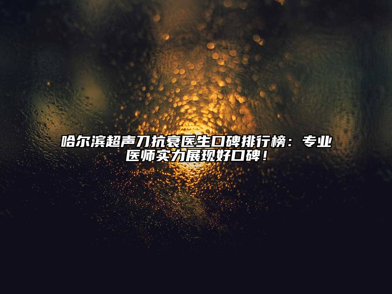 哈尔滨超声刀抗衰医生口碑排行榜：专业医师实力展现好口碑！