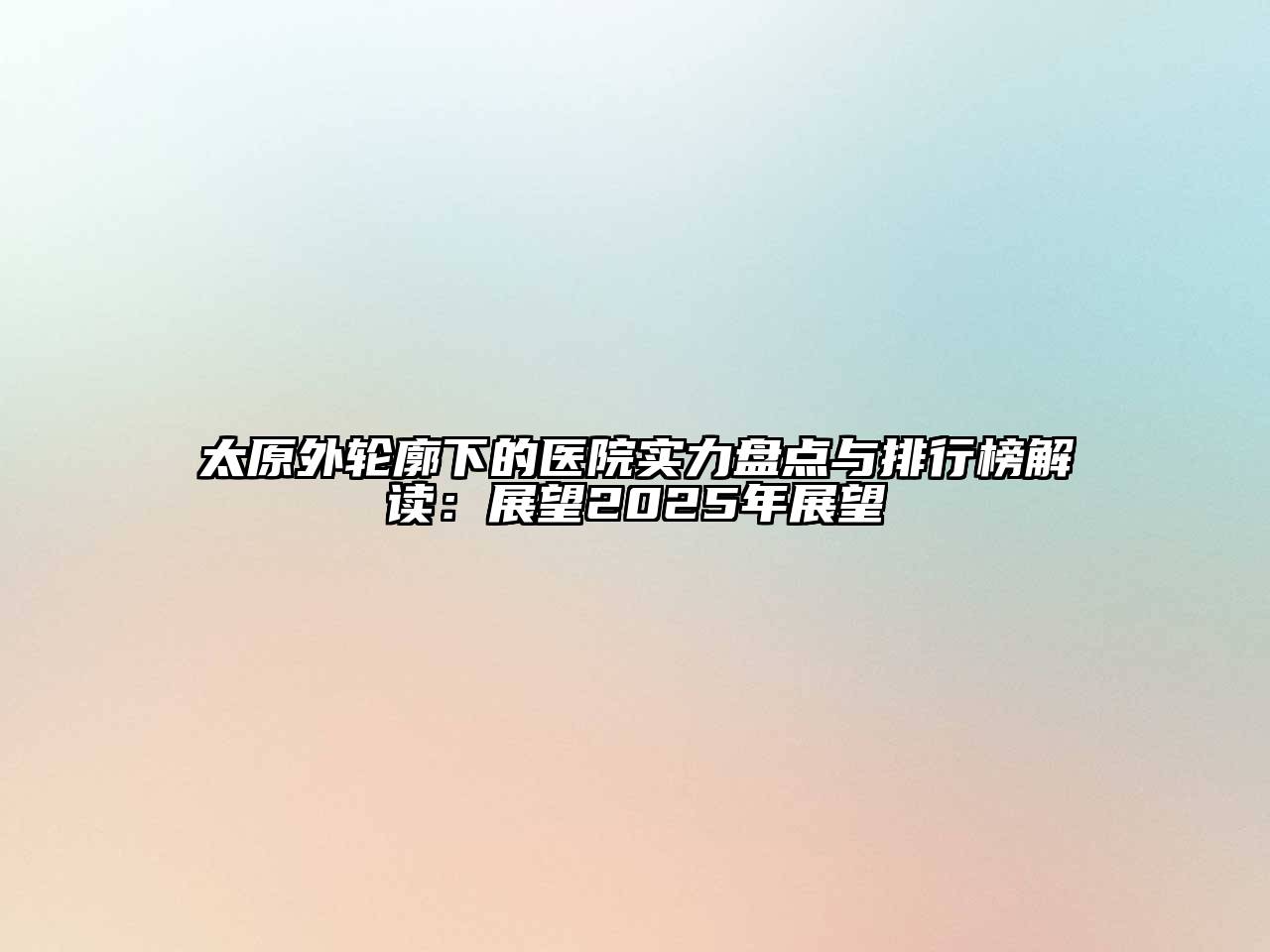 太原外轮廓下的医院实力盘点与排行榜解读：展望2025年展望