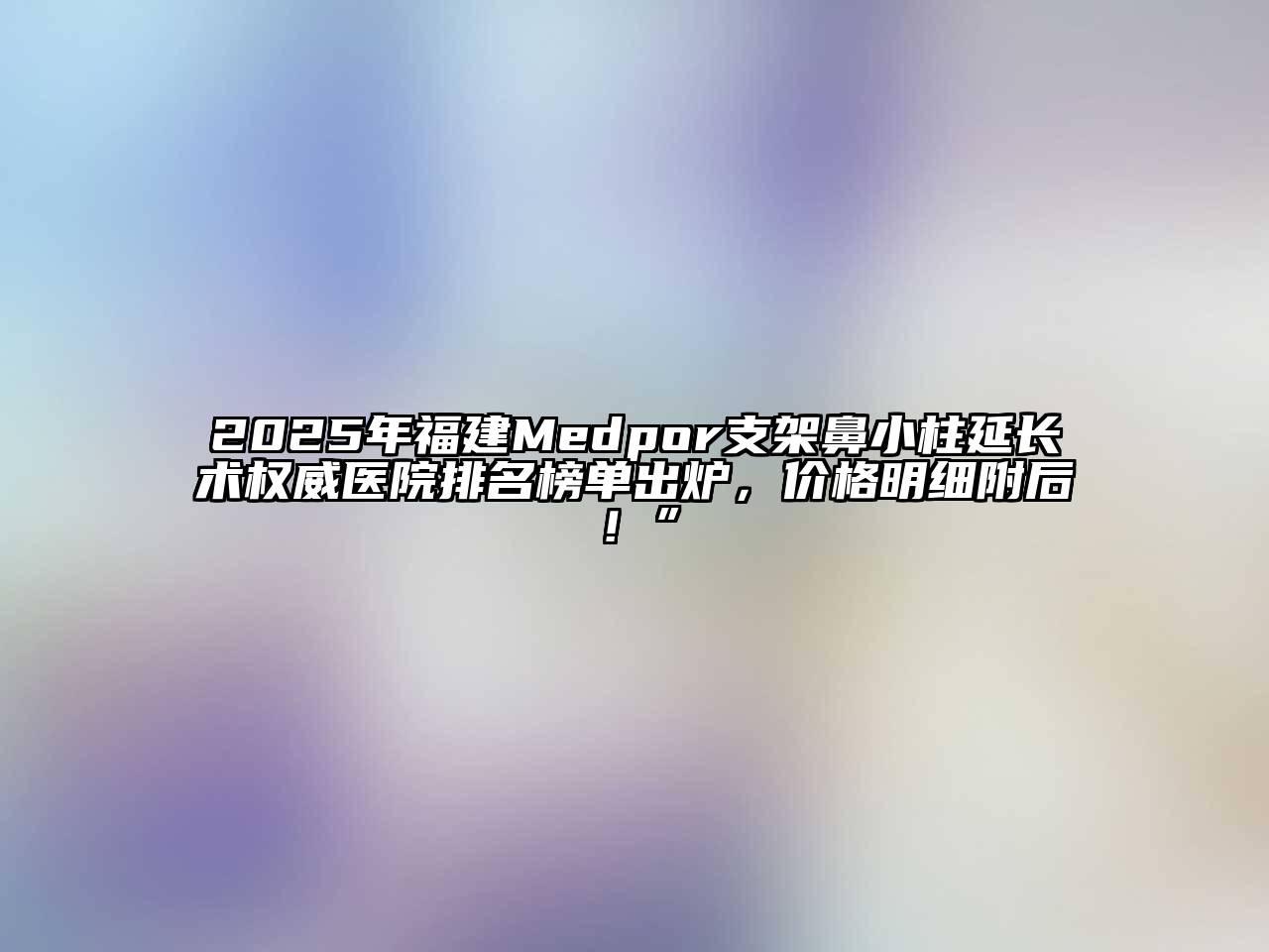 2025年福建Medpor支架鼻小柱延长术权威医院排名榜单出炉，价格明细附后！”