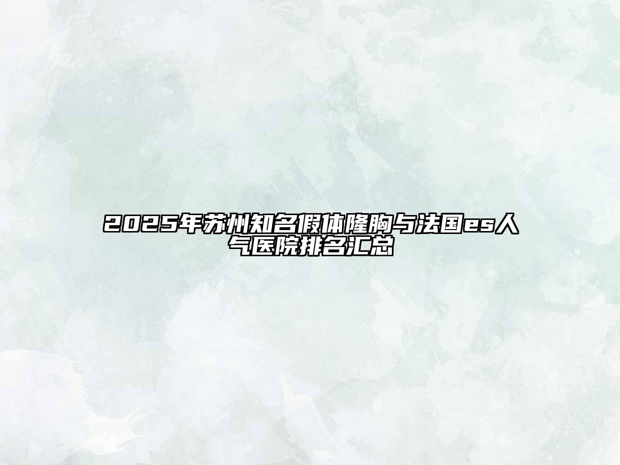 2025年苏州知名假体隆胸与法国es人气医院排名汇总