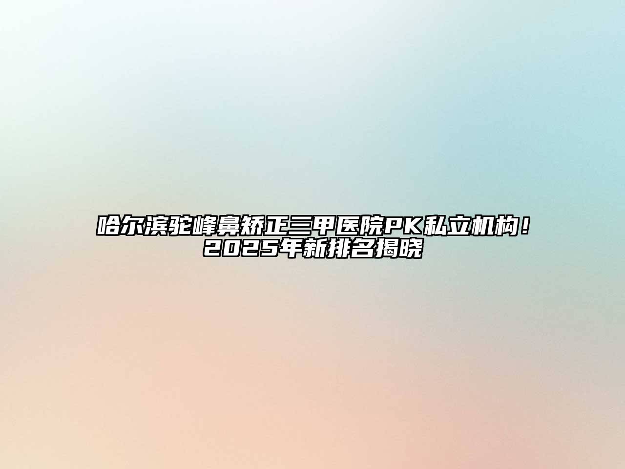 哈尔滨驼峰鼻矫正三甲医院PK私立机构！2025年新排名揭晓