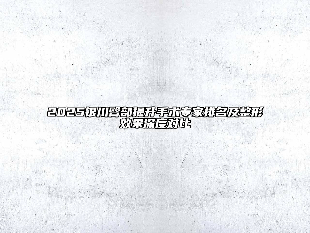 2025银川臀部提升手术专家排名及整形效果深度对比