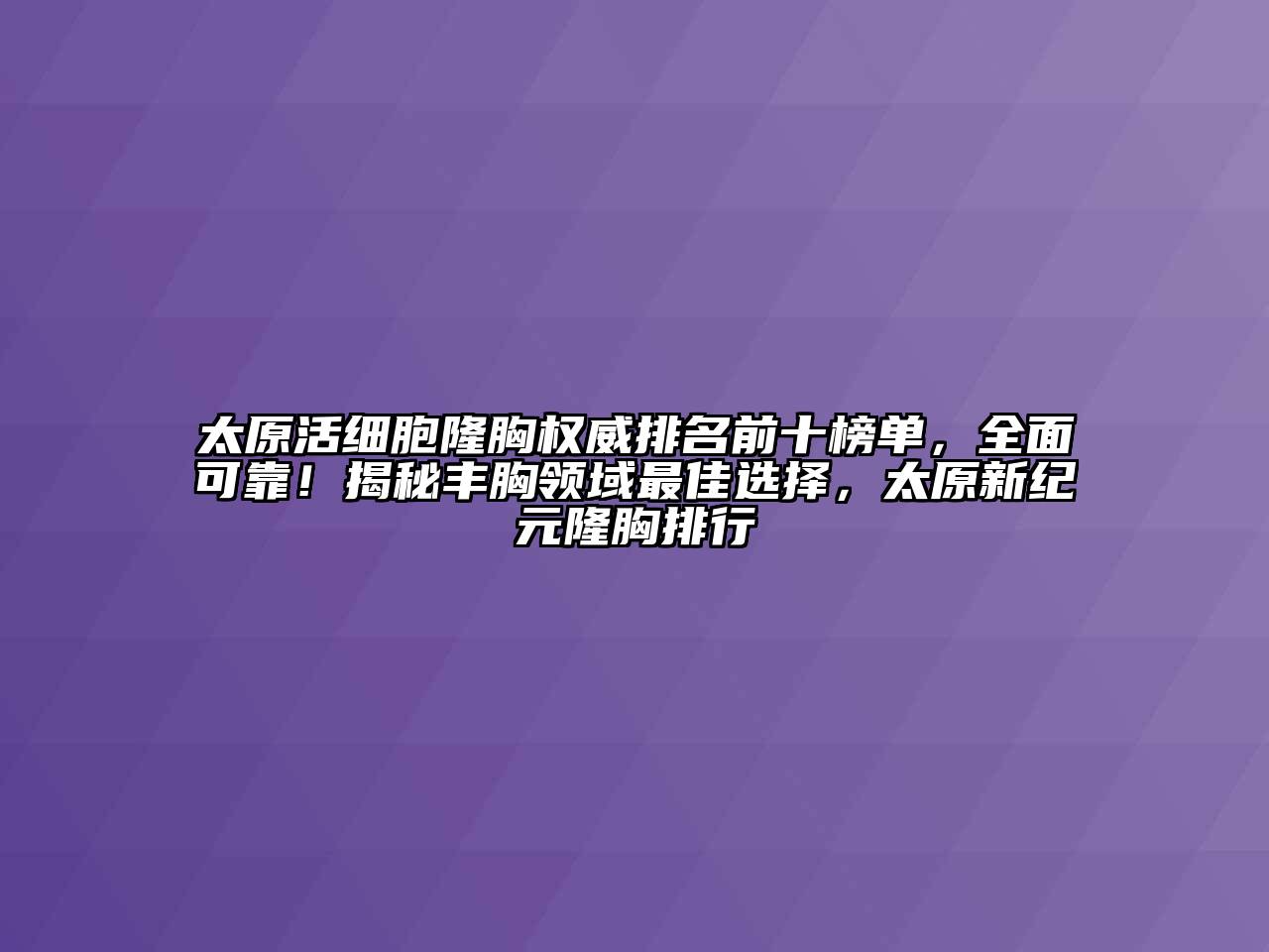 太原活细胞隆胸权威排名前十榜单，全面可靠！揭秘丰胸领域最佳选择，太原新纪元隆胸排行