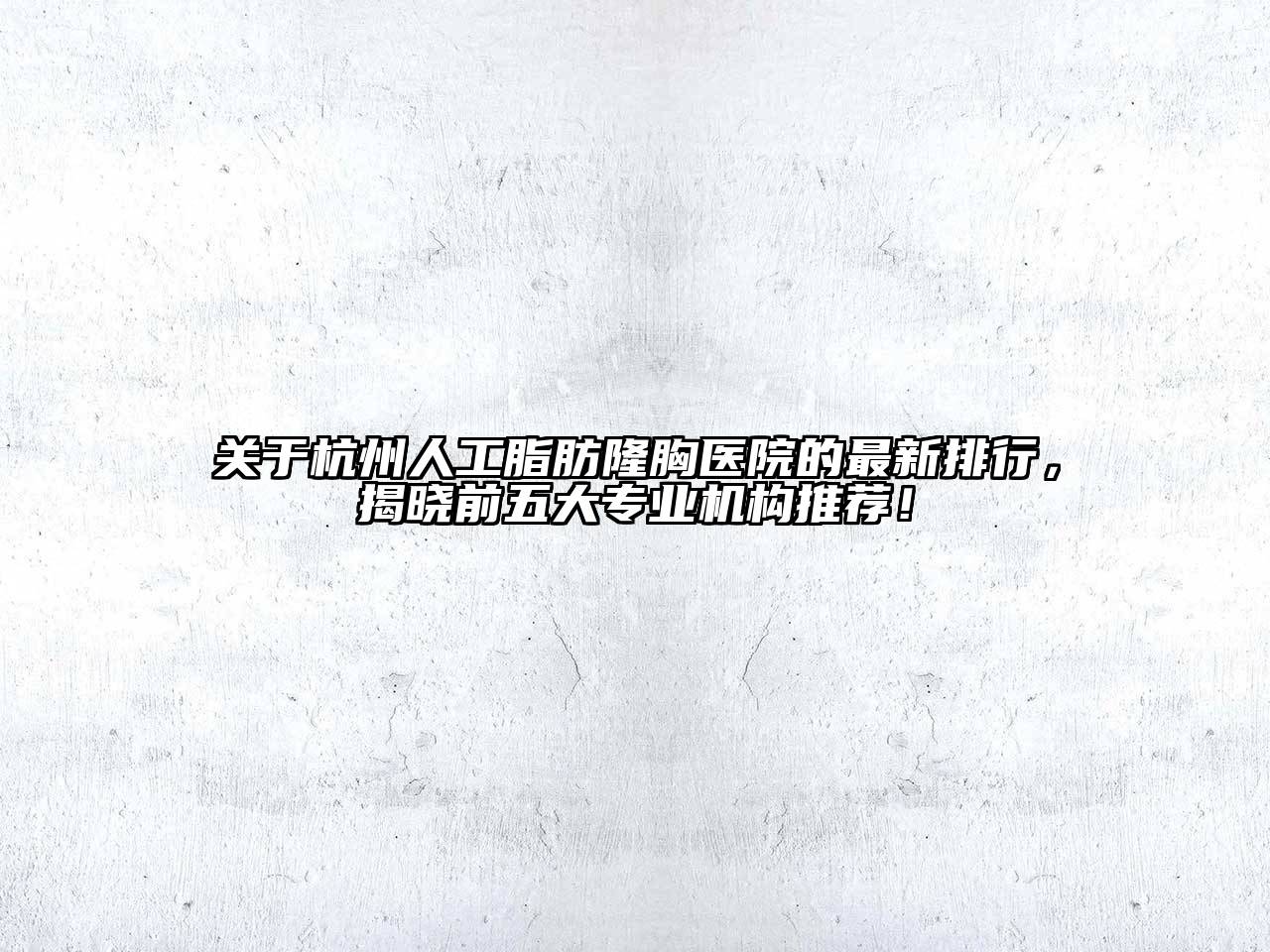 杭州人工脂肪隆胸医院的最新排行，揭晓前五大专业机构推荐！