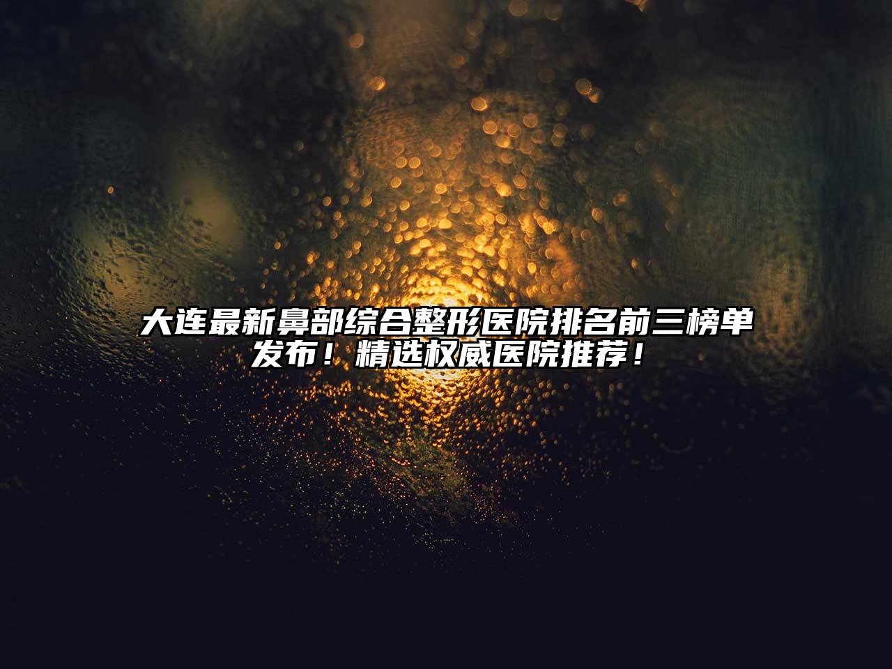 大连最新鼻部综合整形医院排名前三榜单发布！精选权威医院推荐！