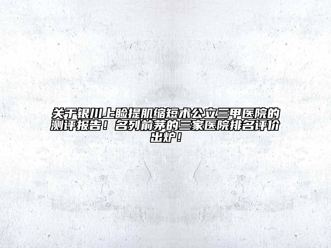 银川上睑提肌缩短术公立三甲医院的测评报告！名列前茅的三家医院排名评价出炉！