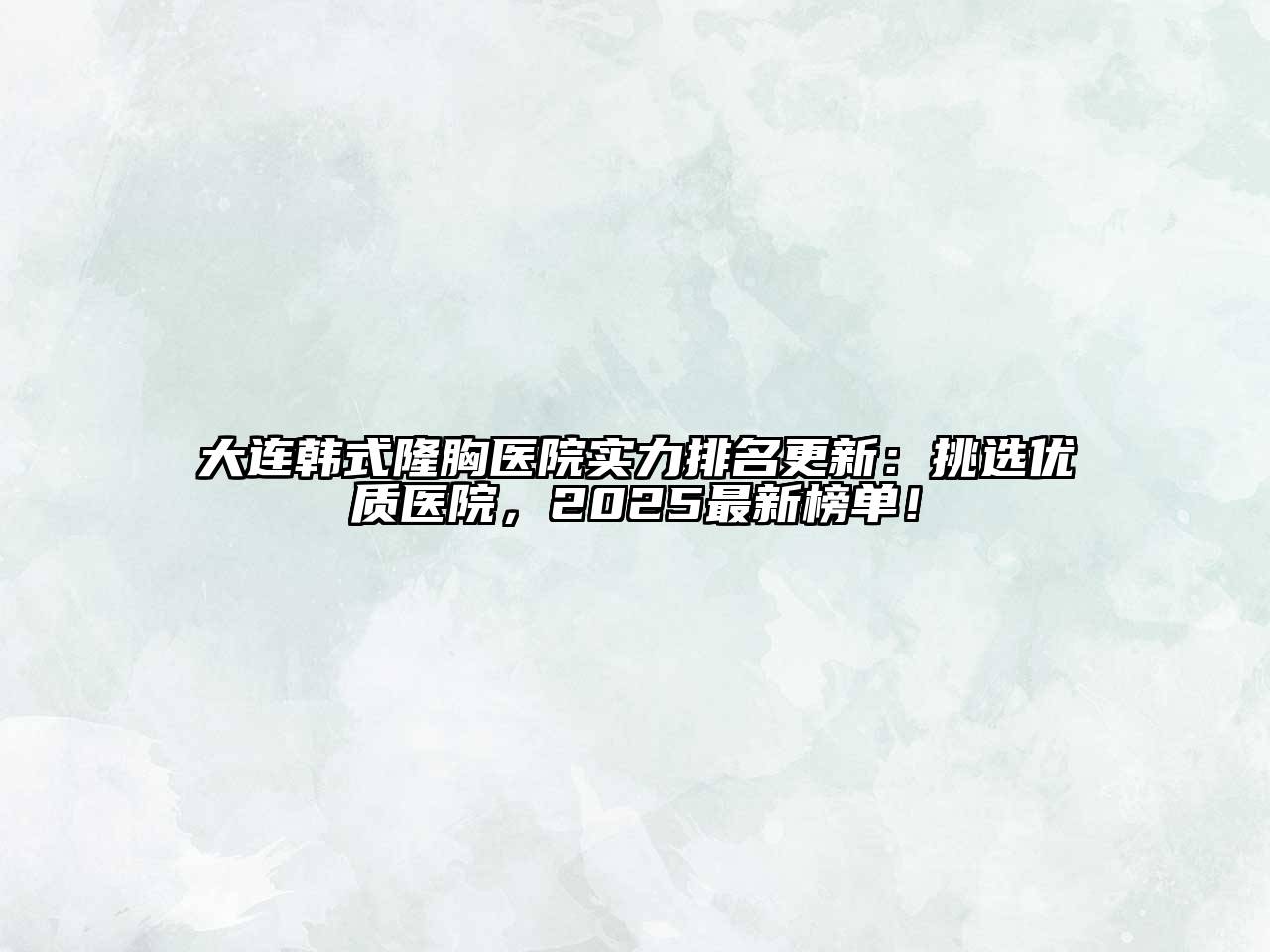 大连韩式隆胸医院实力排名更新：挑选优质医院，2025最新榜单！