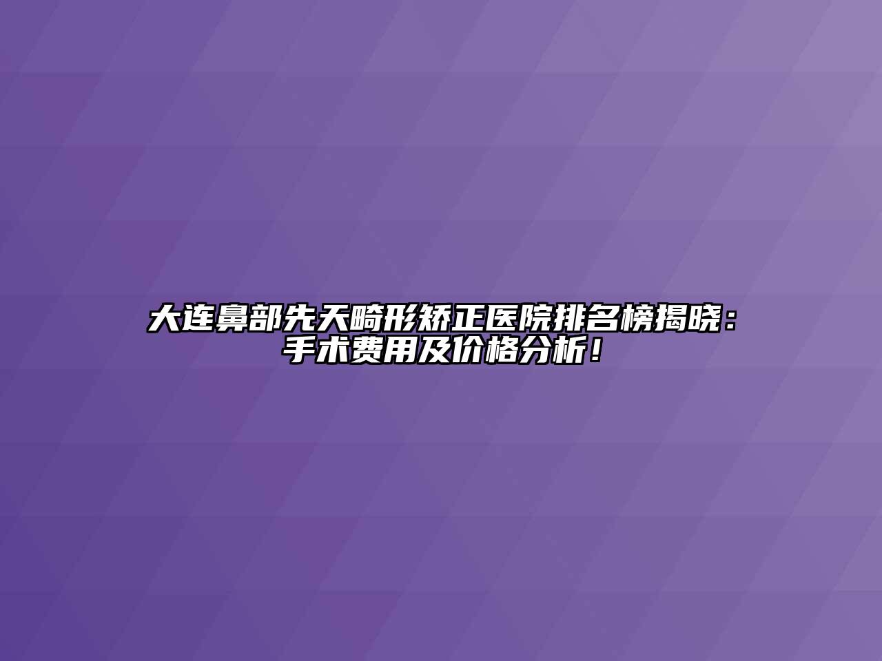 大连鼻部先天畸形矫正医院排名榜揭晓：手术费用及价格分析！