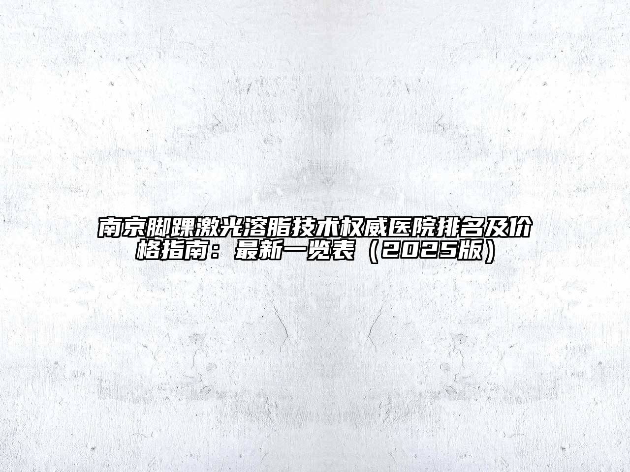 南京脚踝激光溶脂技术权威医院排名及价格指南：最新一览表2025年
