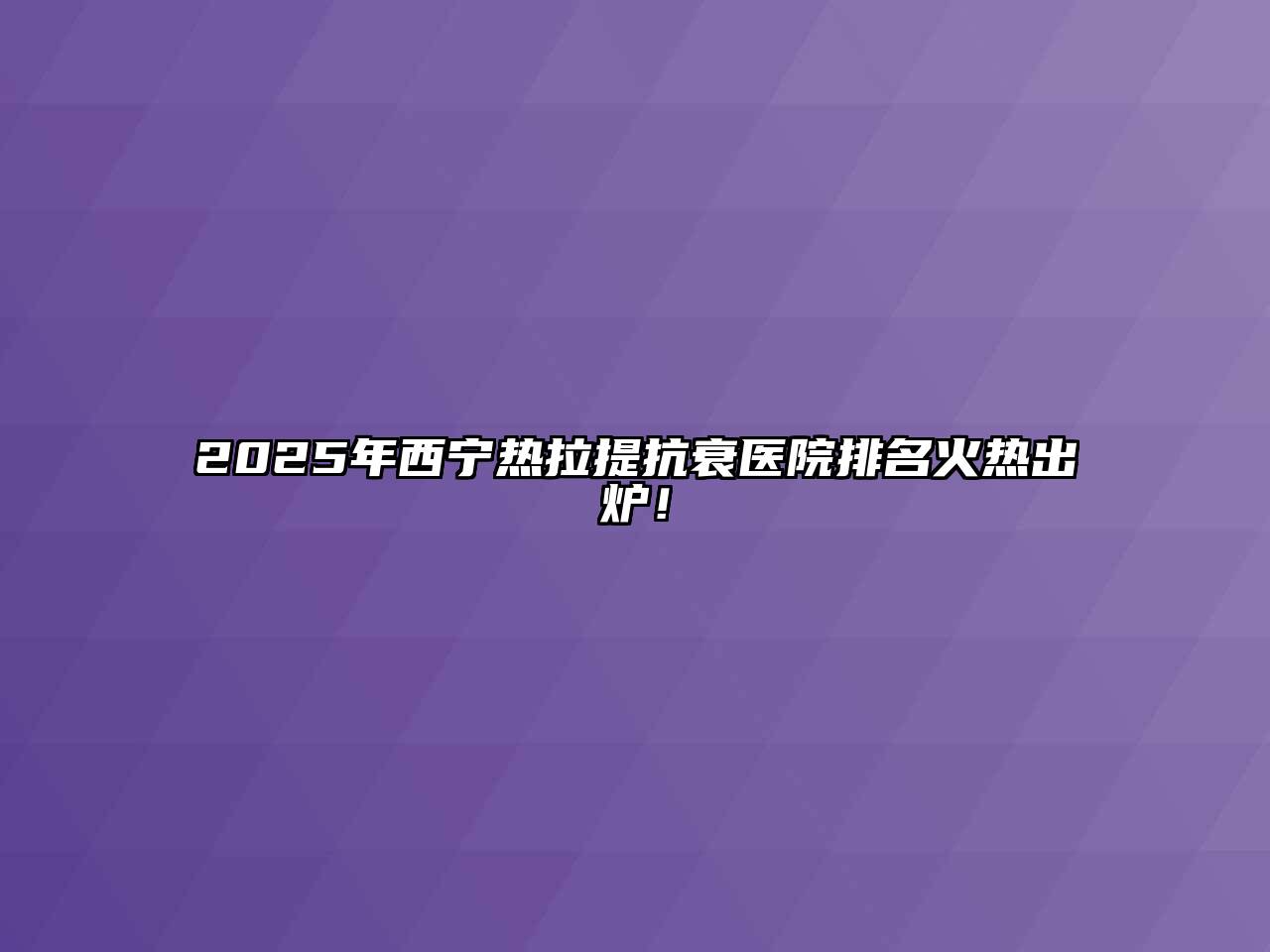 2025年西宁热拉提抗衰医院排名火热出炉！