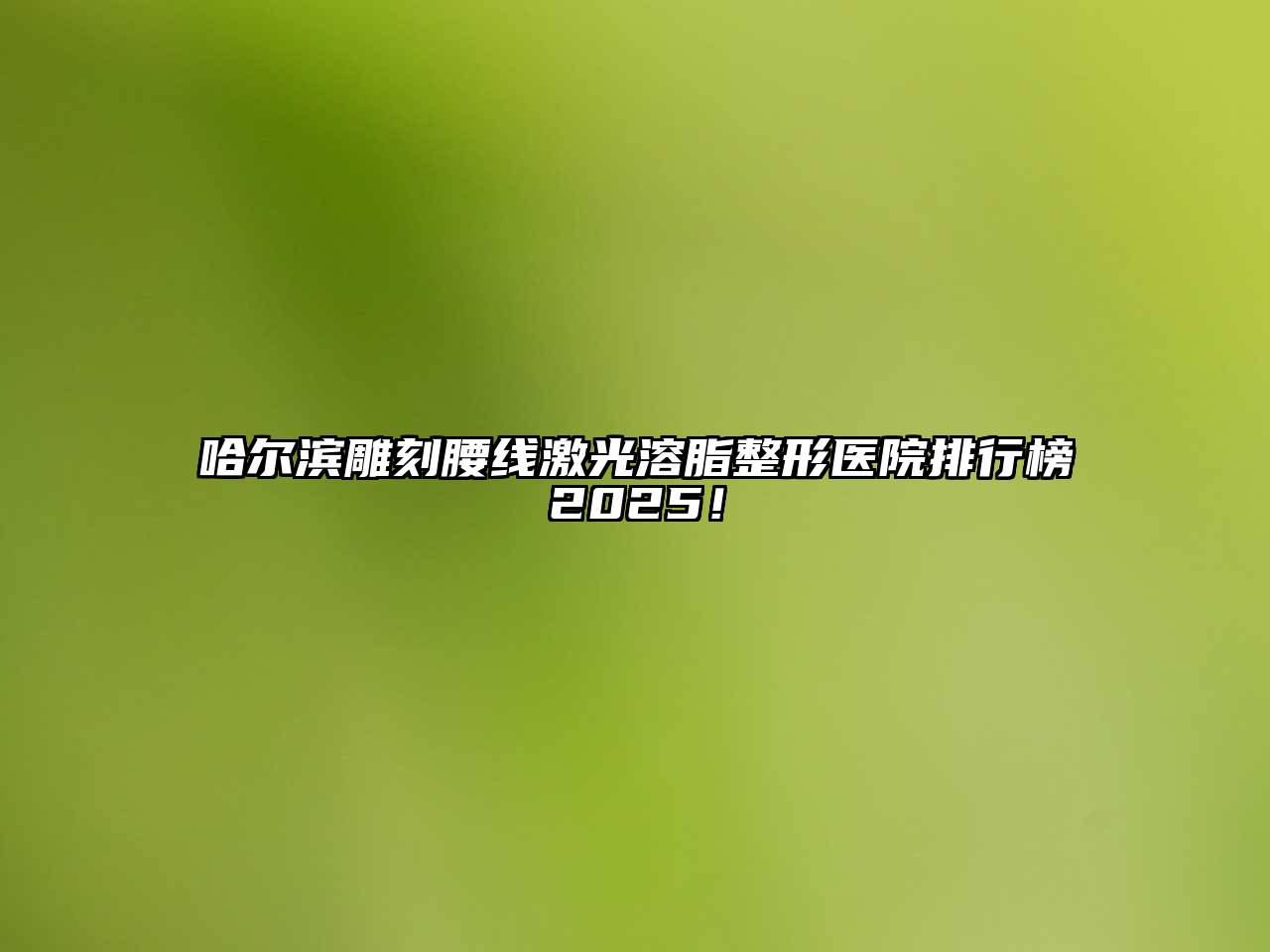 哈尔滨雕刻腰线激光溶脂整形医院排行榜2025！