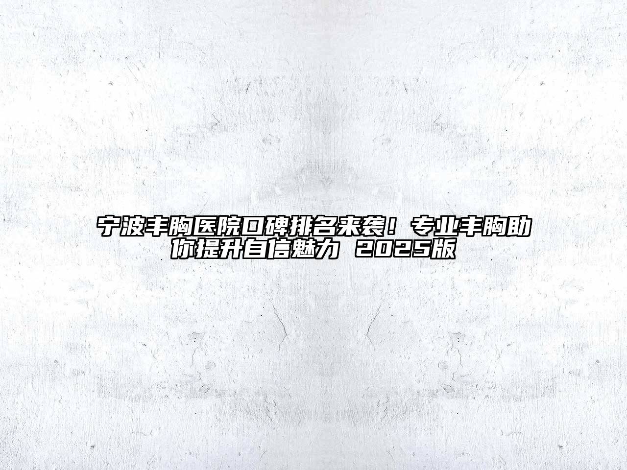 宁波丰胸医院口碑排名来袭！专业丰胸助你提升自信魅力 2025版