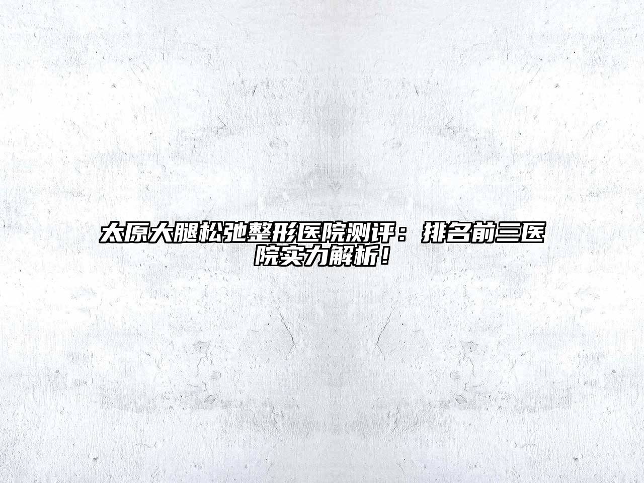 太原大腿松弛整形医院测评：排名前三医院实力解析！