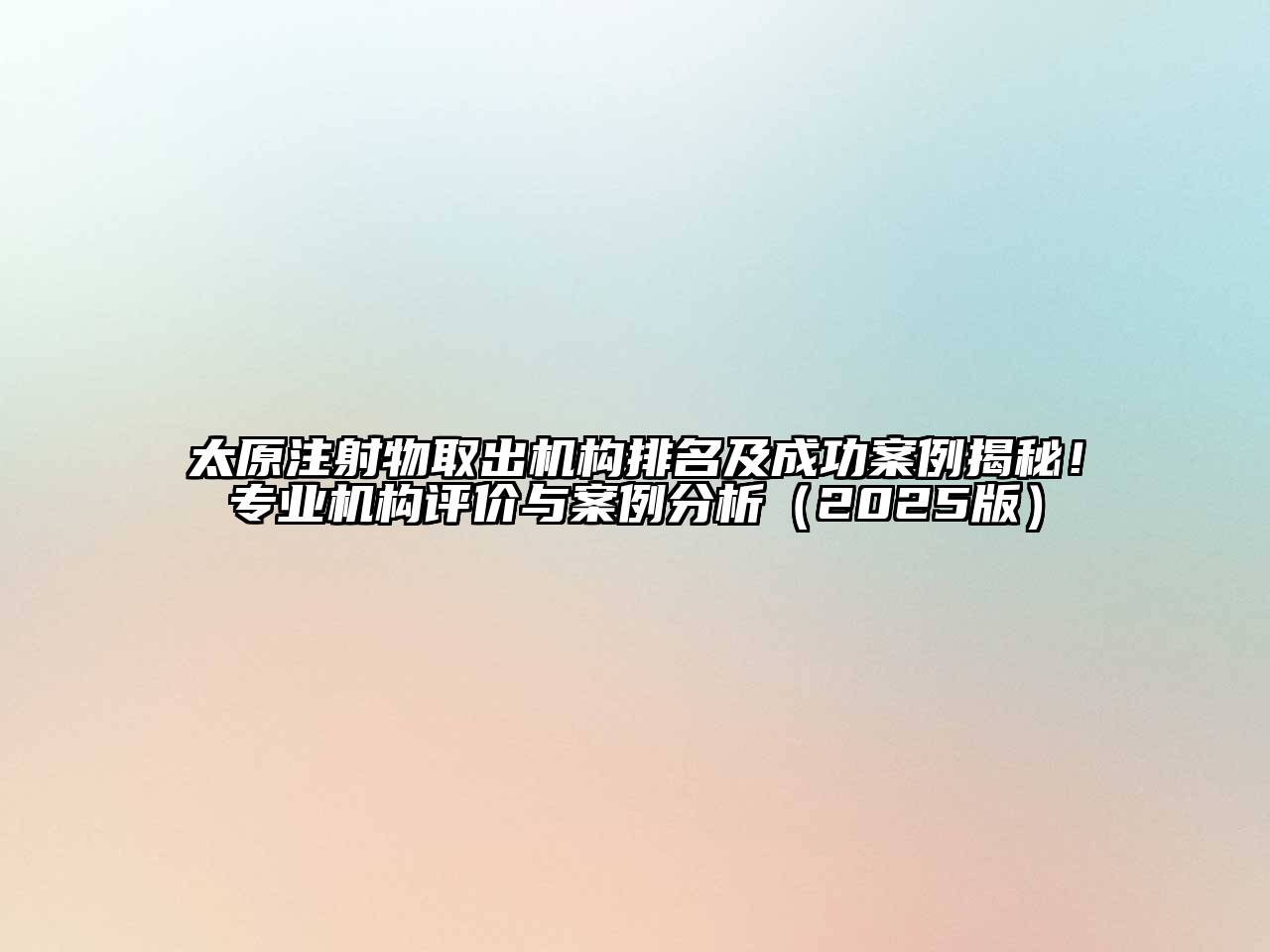 太原注射物取出机构排名及成功案例揭秘！专业机构评价与案例分析2025年