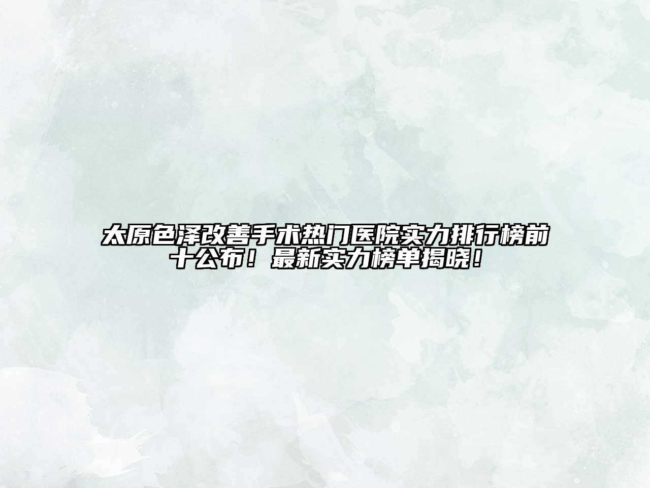 太原色泽改善手术热门医院实力排行榜前十公布！最新实力榜单揭晓！