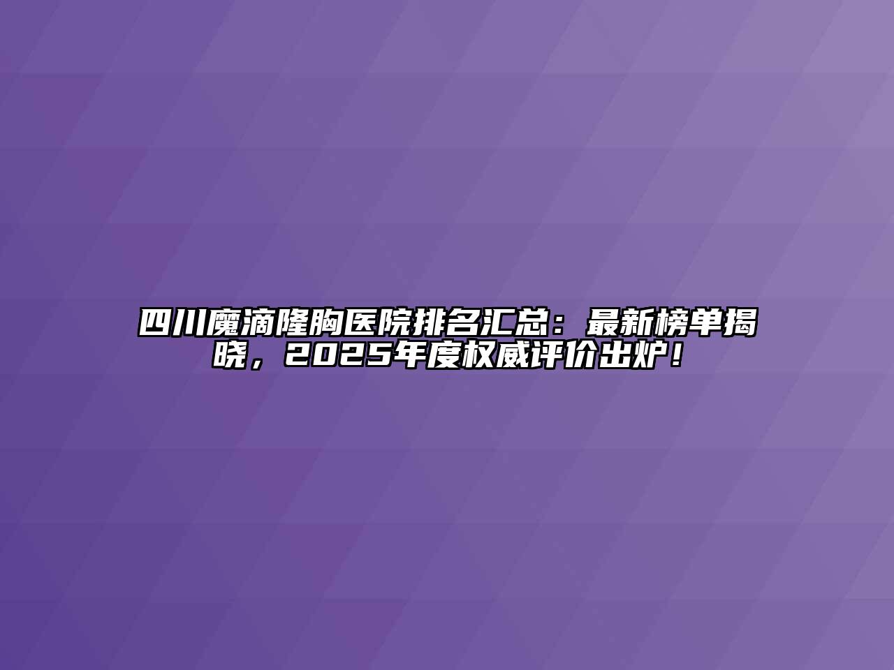 四川魔滴隆胸医院排名汇总：最新榜单揭晓，2025年度权威评价出炉！
