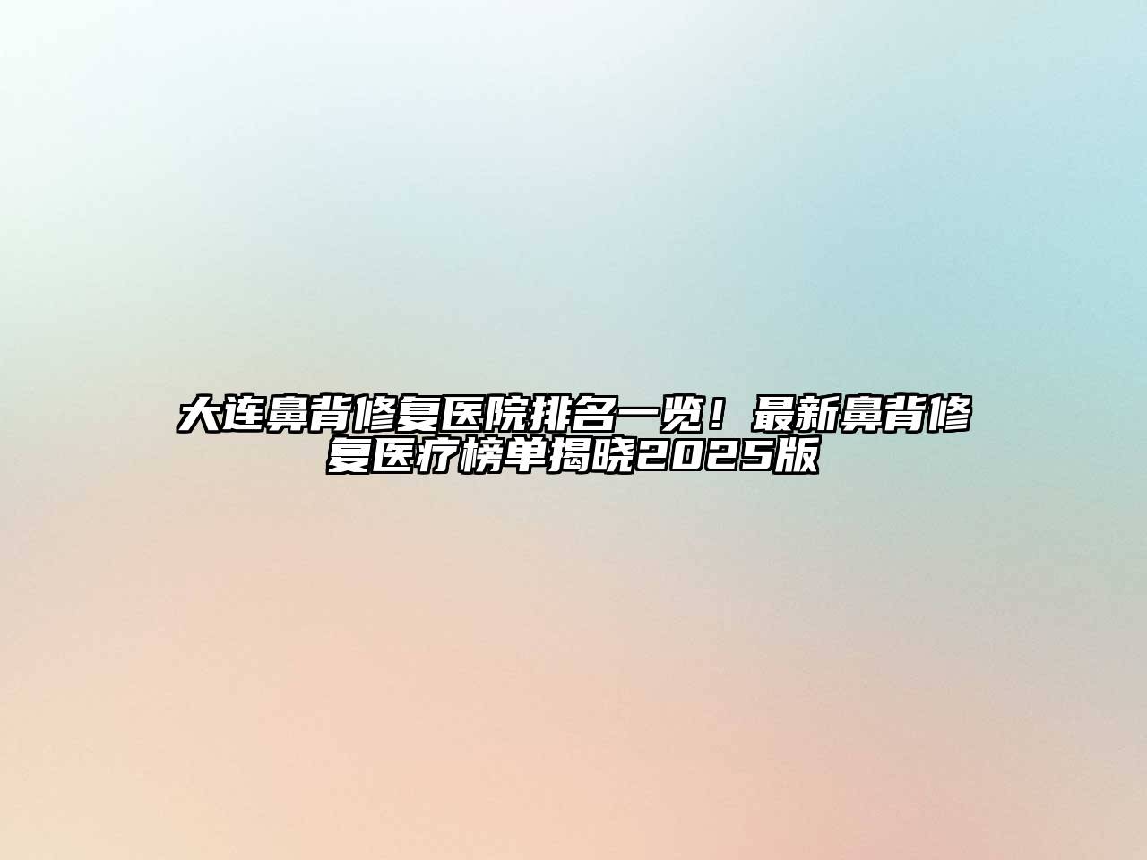 大连鼻背修复医院排名一览！最新鼻背修复医疗榜单揭晓2025版