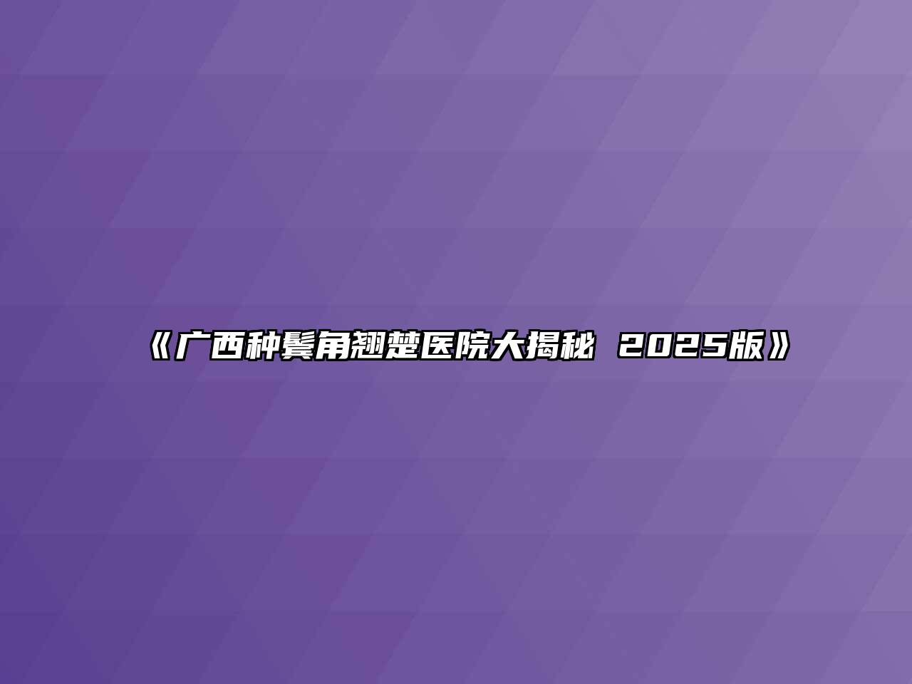 广西种鬓角翘楚医院大揭秘 2025版
