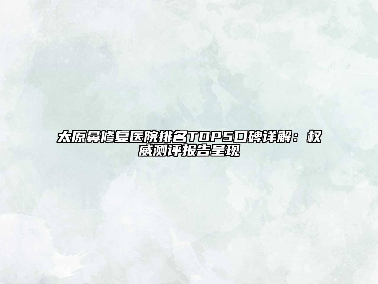 太原鼻修复医院排名TOP5口碑详解：权威测评报告呈现