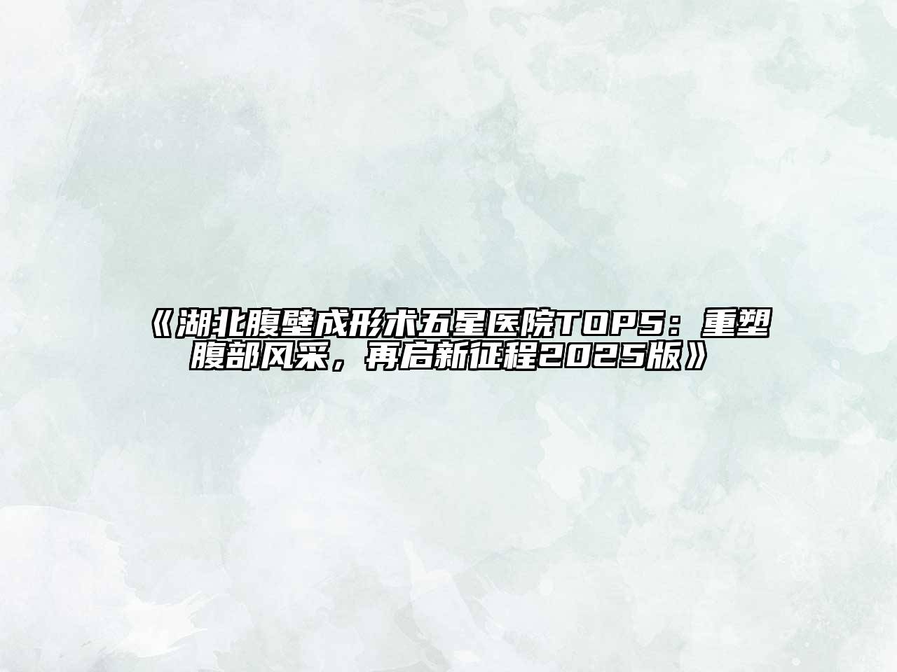 湖北腹壁成形术五星医院TOP5：重塑腹部风采，再启新征程2025版