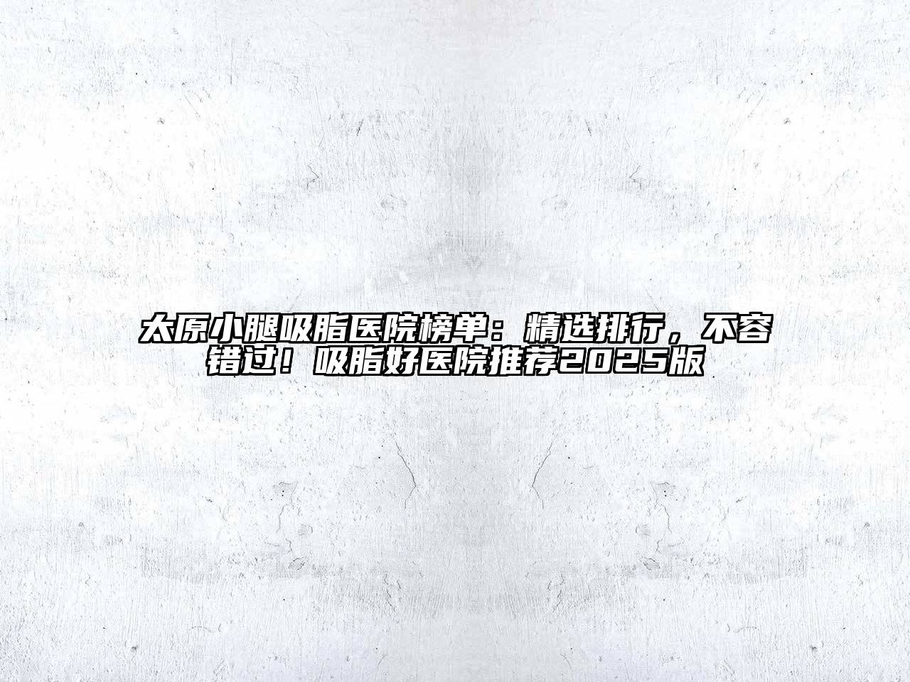太原小腿吸脂医院榜单：精选排行，不容错过！吸脂好医院推荐2025版