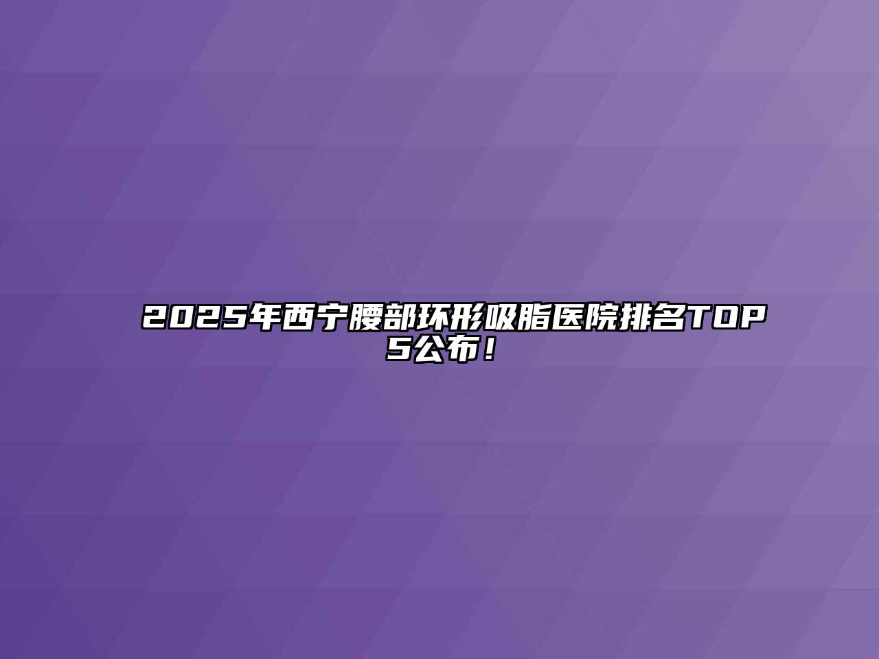 2025年西宁腰部环形吸脂医院排名TOP5公布！