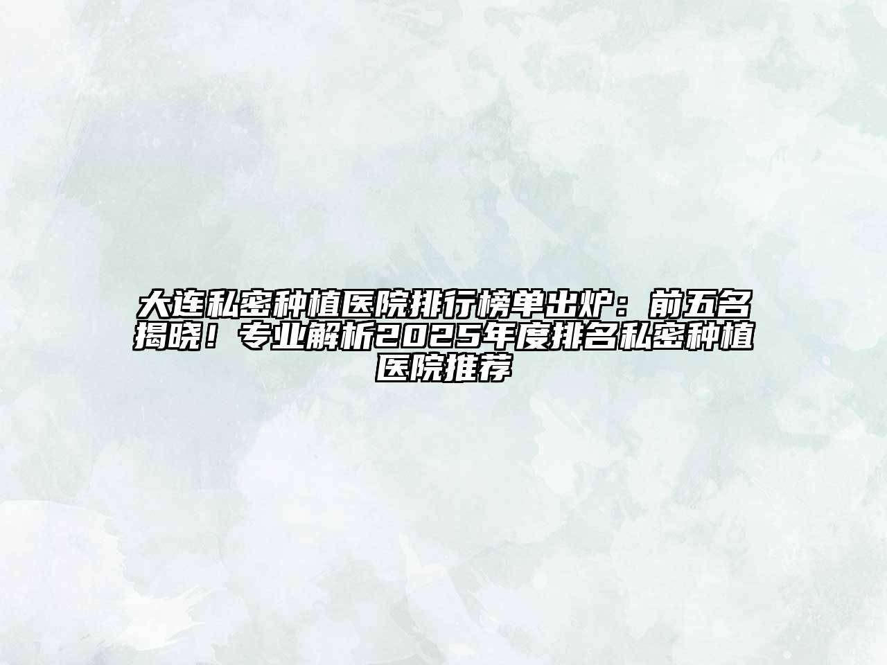 大连私密种植医院排行榜单出炉：前五名揭晓！专业解析2025年度排名私密种植医院推荐