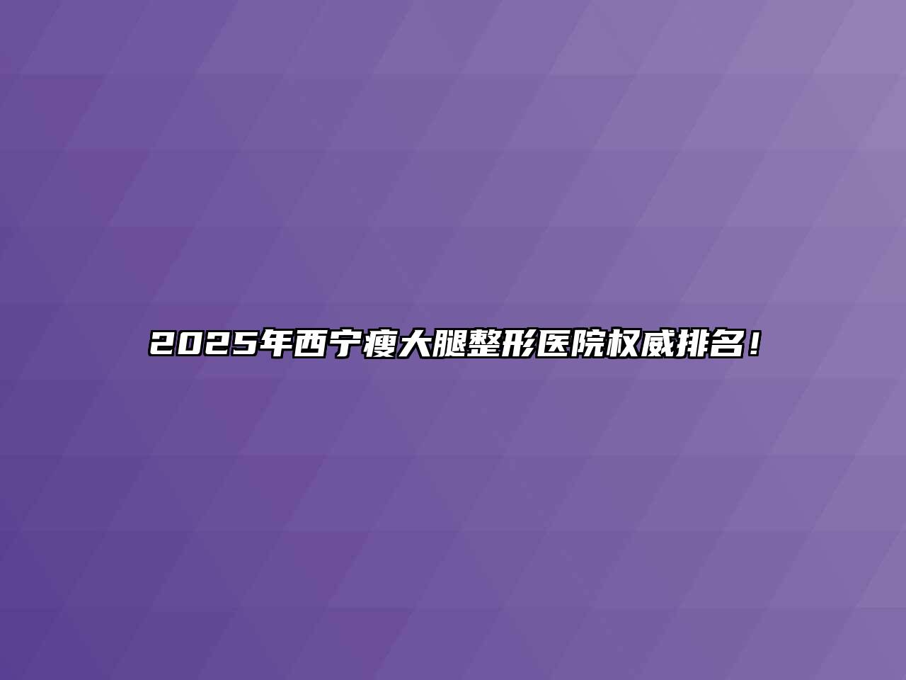 2025年西宁瘦大腿整形医院权威排名！