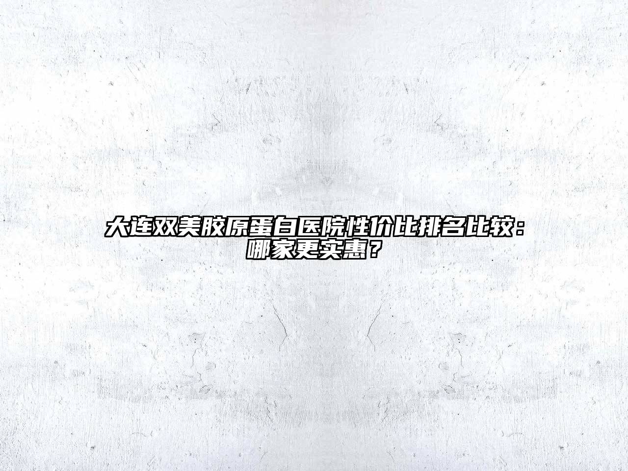 大连双美胶原蛋白医院性价比排名比较：哪家更实惠？