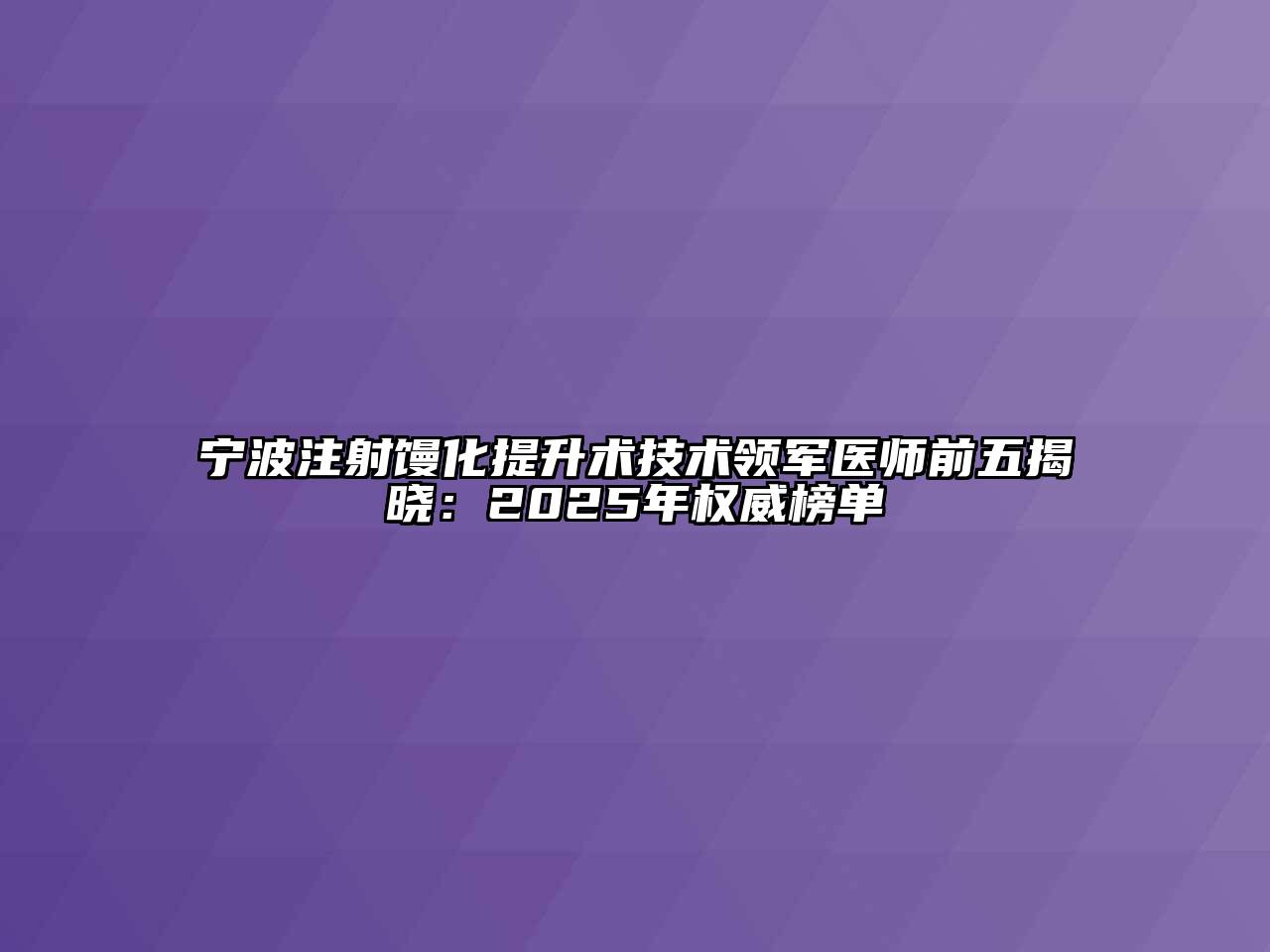 宁波注射馒化提升术技术领军医师前五揭晓：2025年权威榜单