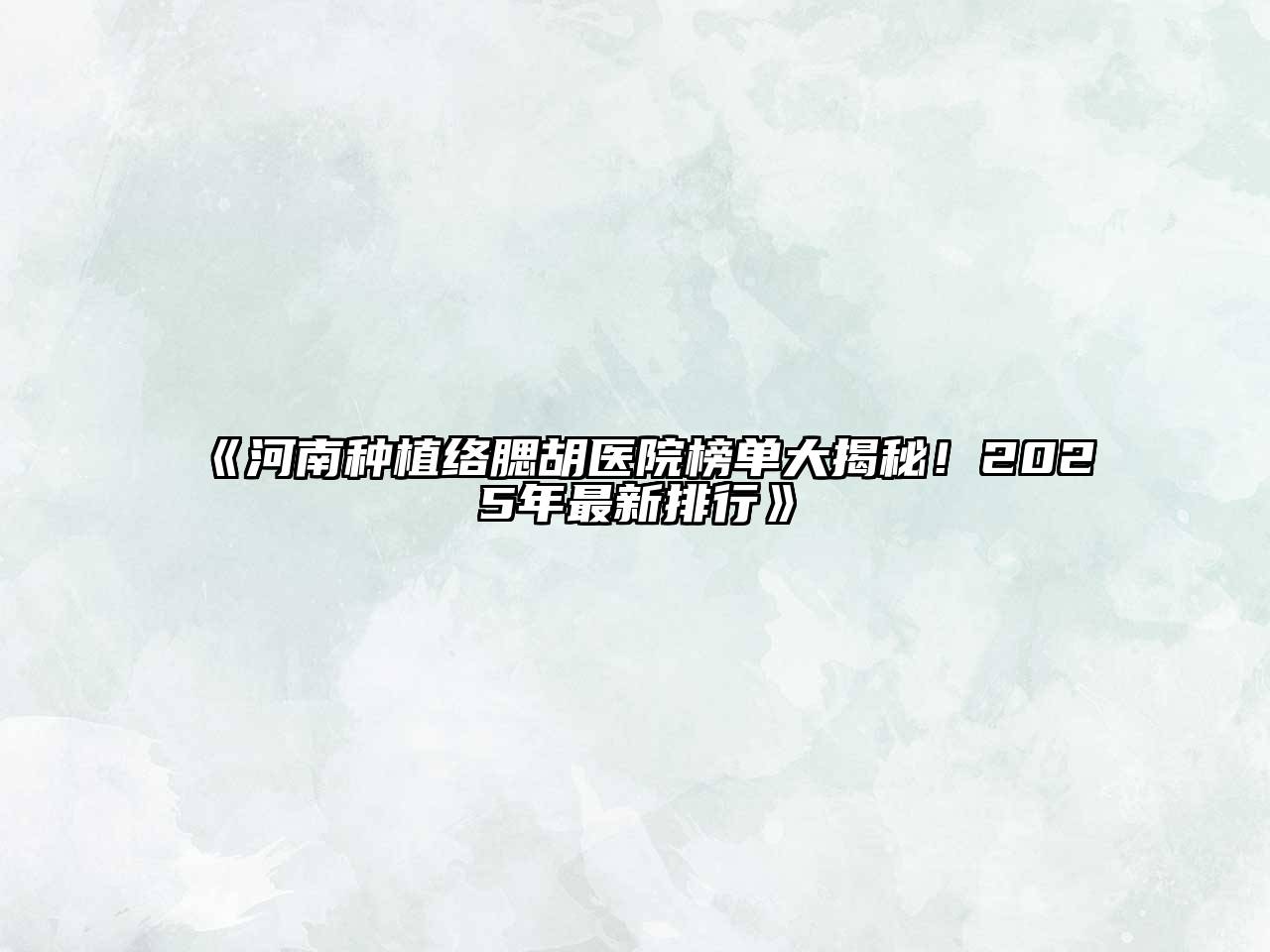 河南种植络腮胡医院榜单大揭秘！2025年最新排行
