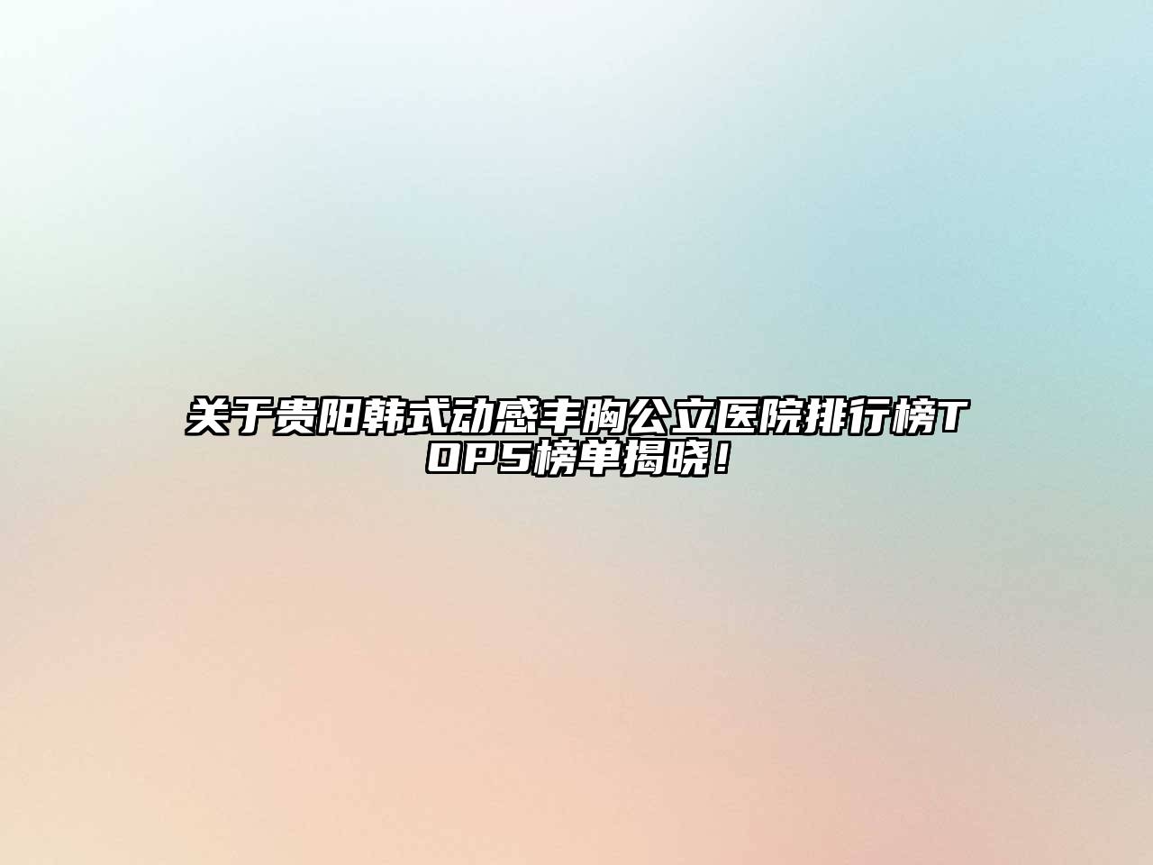 贵阳韩式动感丰胸公立医院排行榜TOP5榜单揭晓！
