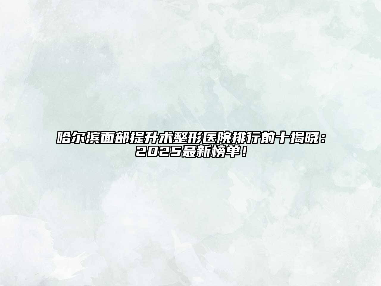 哈尔滨面部提升术整形医院排行前十揭晓：2025最新榜单！