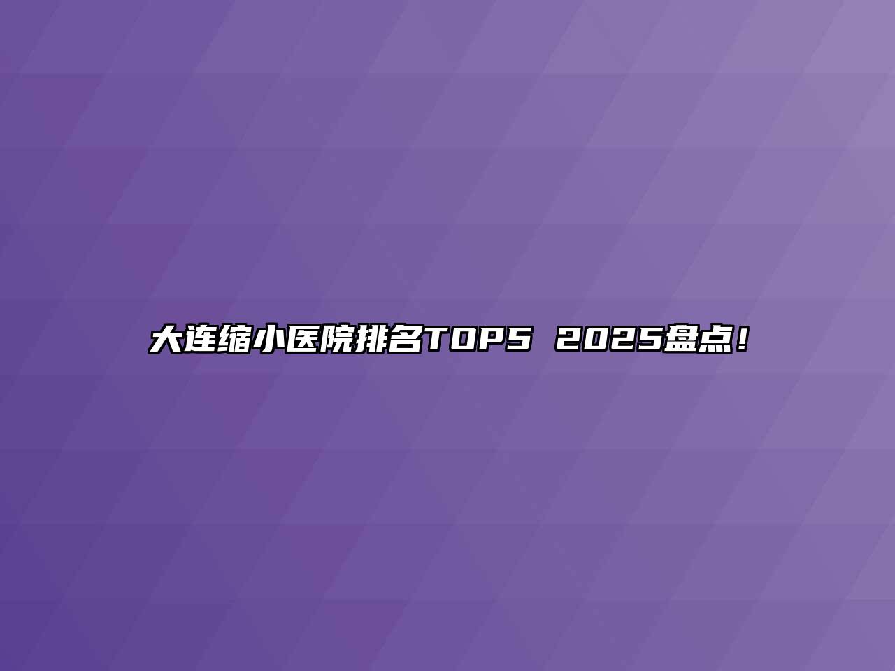 大连缩小医院排名TOP5 2025盘点！