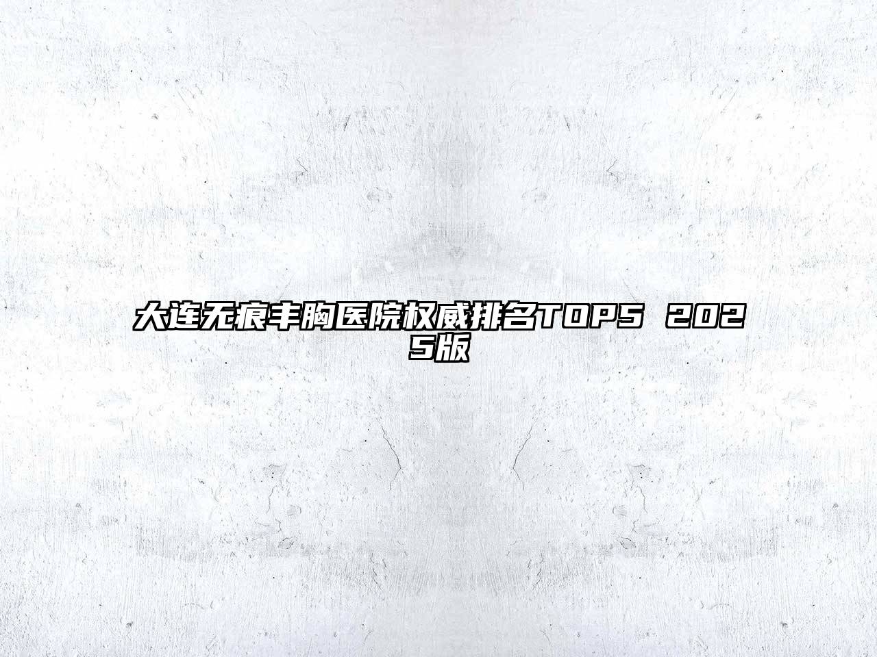 大连无痕丰胸医院权威排名TOP5 2025版