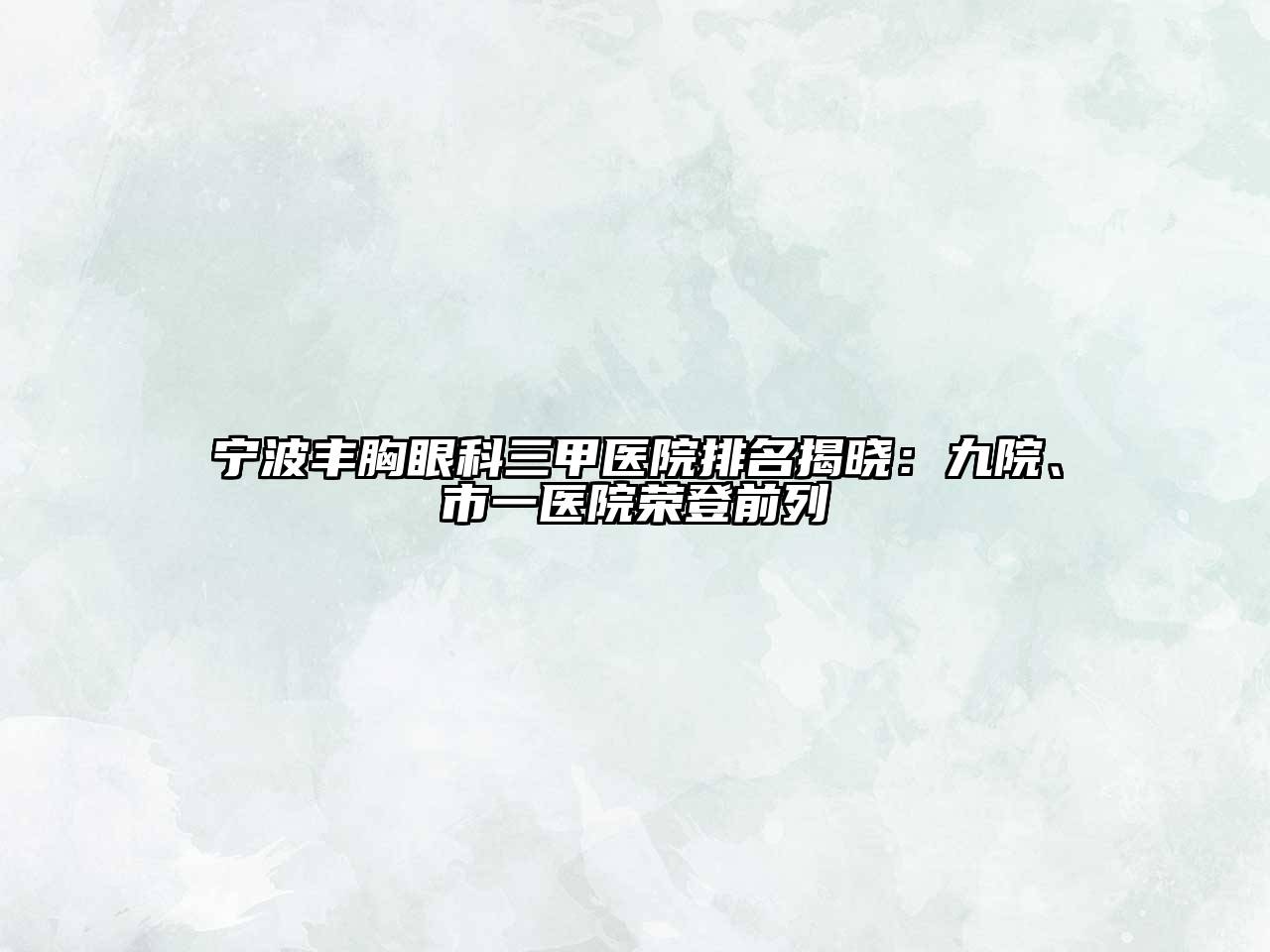 宁波丰胸眼科三甲医院排名揭晓：九院、市一医院荣登前列