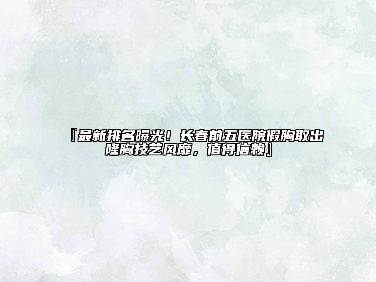 最新排名曝光！长春前五医院假胸取出隆胸技艺风靡，值得信赖