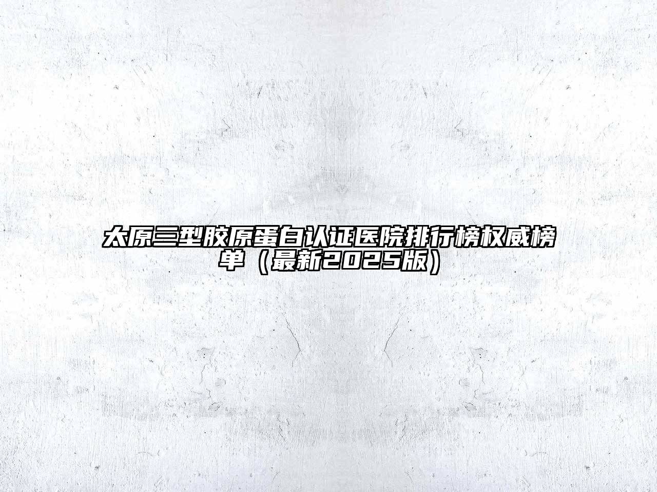 太原三型胶原蛋白认证医院排行榜权威榜单（最新2025版）