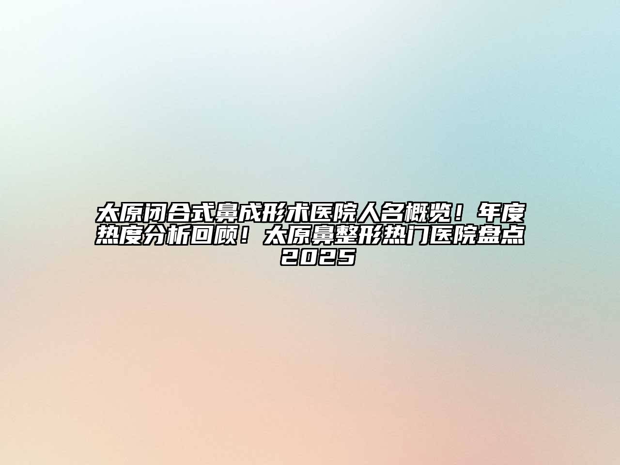 太原闭合式鼻成形术医院人名概览！年度热度分析回顾！太原鼻整形热门医院盘点 2025