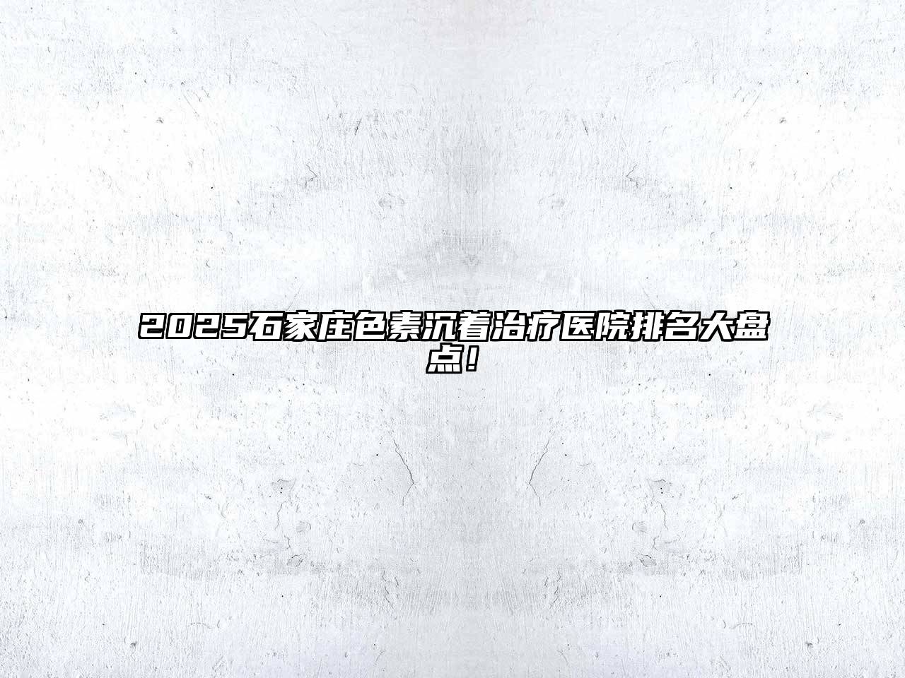 2025石家庄色素沉着治疗医院排名大盘点！