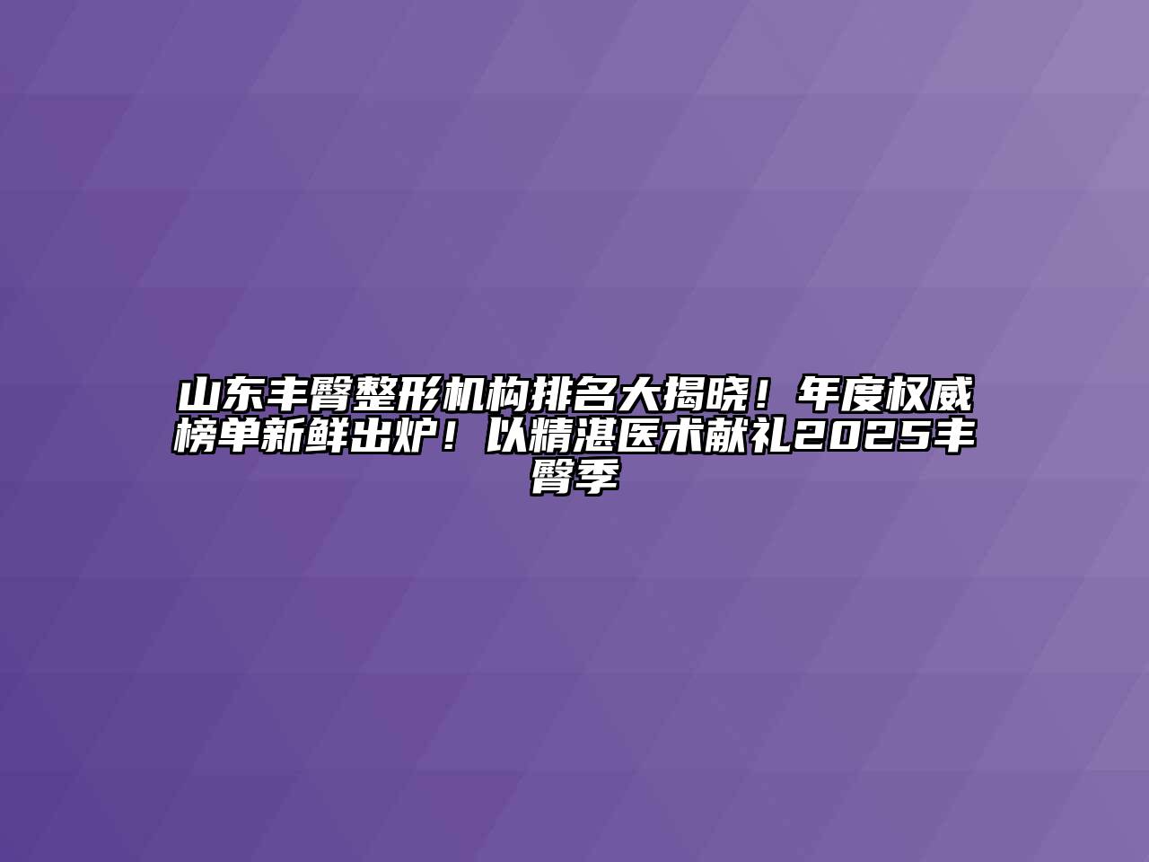 山东丰臀整形机构排名大揭晓！年度权威榜单新鲜出炉！以精湛医术献礼2025丰臀季