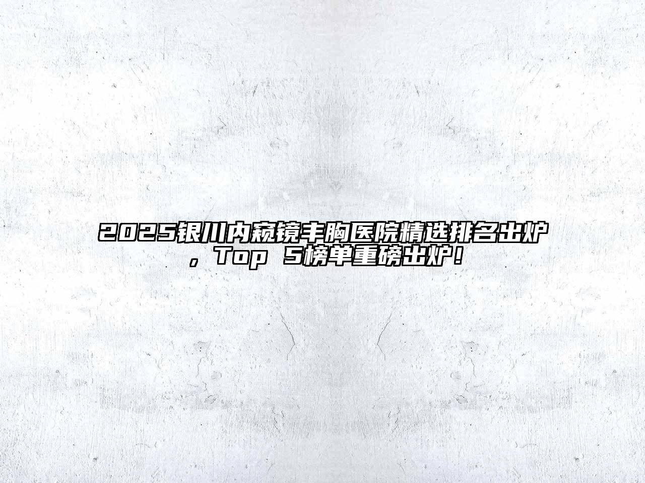 2025银川内窥镜丰胸医院精选排名出炉，Top 5榜单重磅出炉！