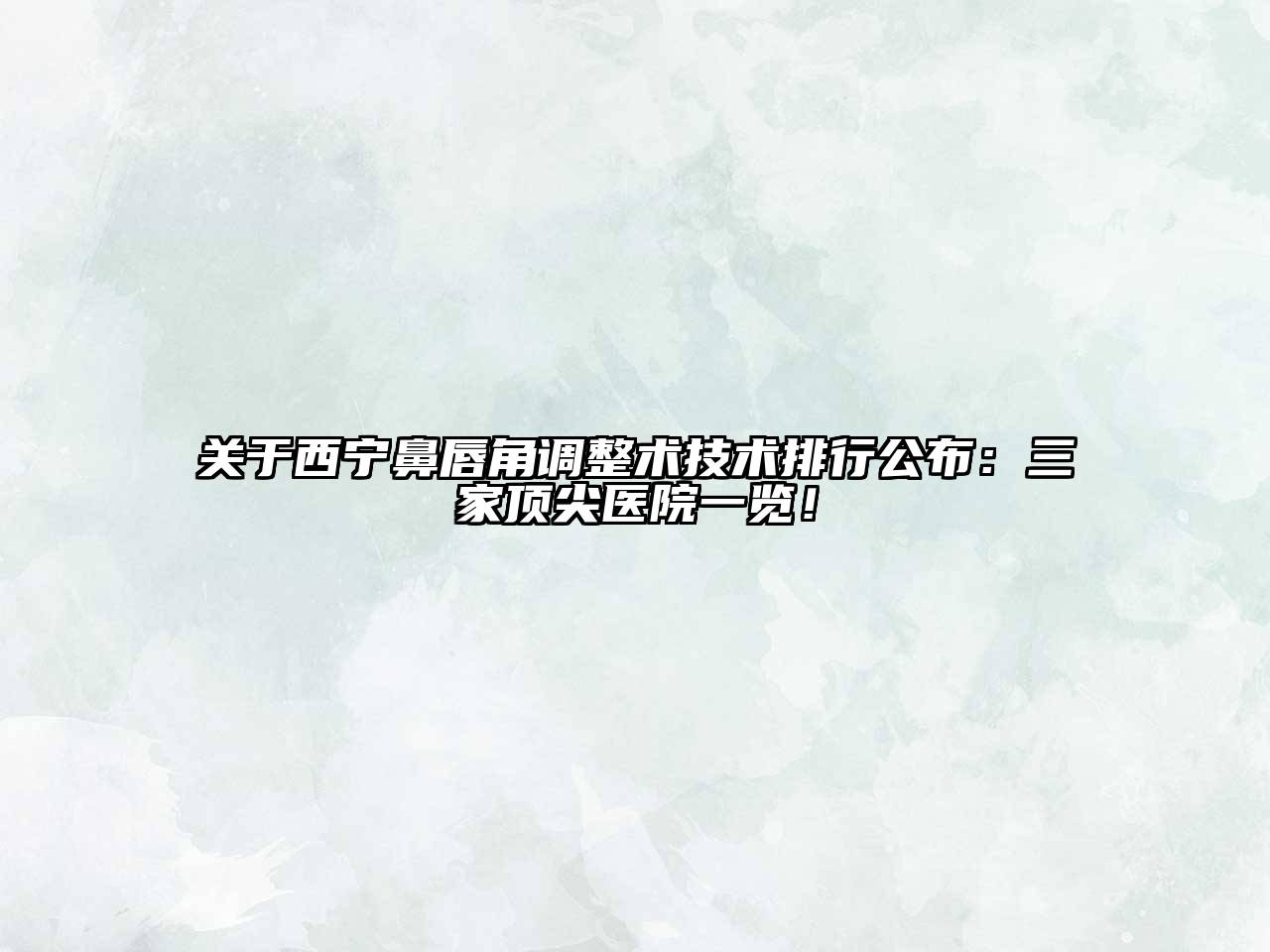 西宁鼻唇角调整术技术排行公布：三家顶尖医院一览！