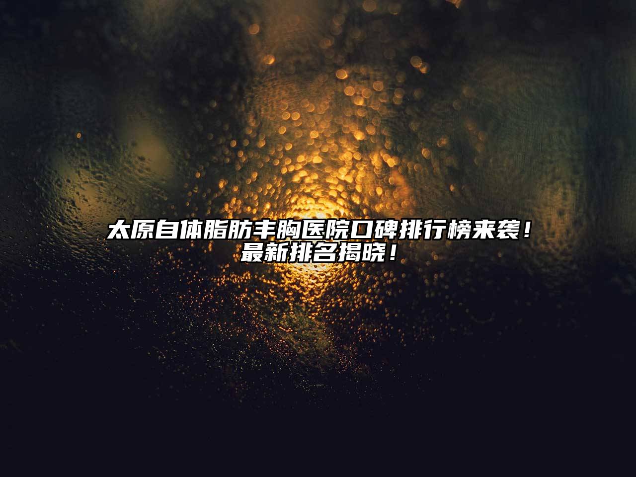 太原自体脂肪丰胸医院口碑排行榜来袭！最新排名揭晓！